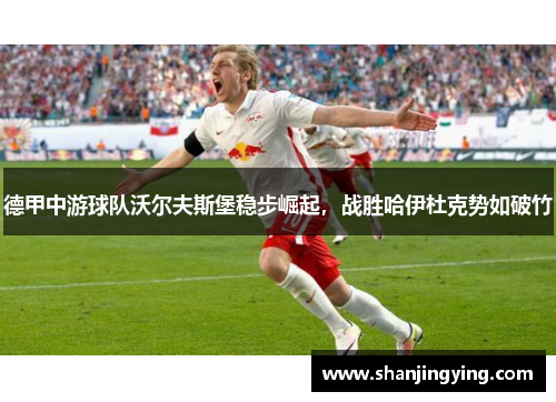 德甲中游球队沃尔夫斯堡稳步崛起，战胜哈伊杜克势如破竹