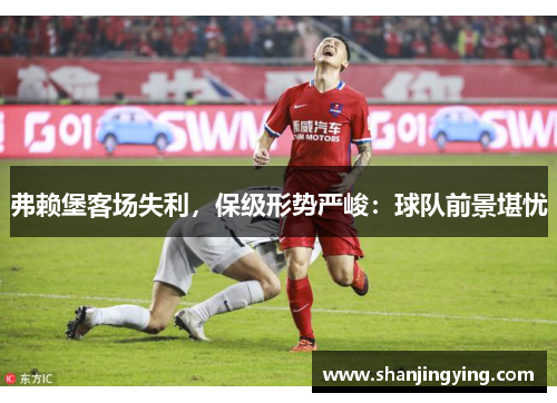 弗赖堡客场失利，保级形势严峻：球队前景堪忧