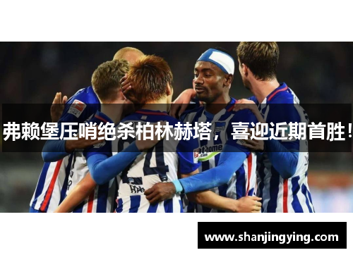 弗赖堡压哨绝杀柏林赫塔，喜迎近期首胜！