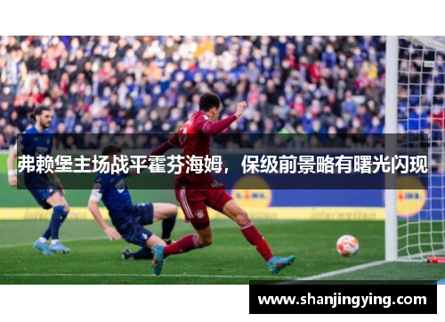 弗赖堡主场战平霍芬海姆，保级前景略有曙光闪现