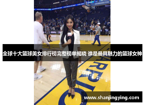 全球十大篮球美女排行榜完整榜单揭晓 谁是最具魅力的篮球女神