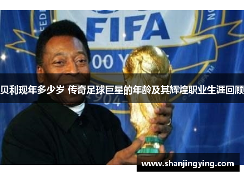 贝利现年多少岁 传奇足球巨星的年龄及其辉煌职业生涯回顾