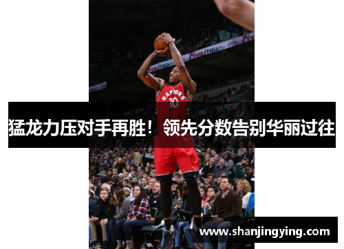 猛龙力压对手再胜！领先分数告别华丽过往