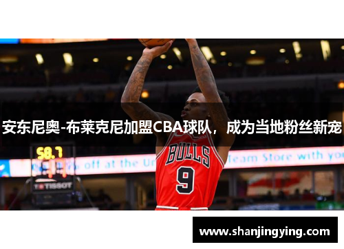 安东尼奥-布莱克尼加盟CBA球队，成为当地粉丝新宠