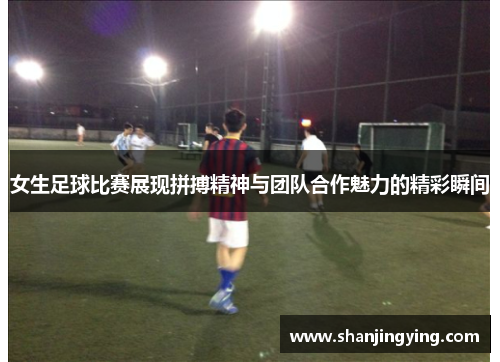 女生足球比赛展现拼搏精神与团队合作魅力的精彩瞬间