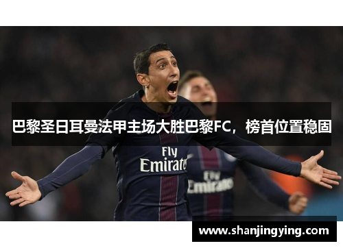 巴黎圣日耳曼法甲主场大胜巴黎FC，榜首位置稳固