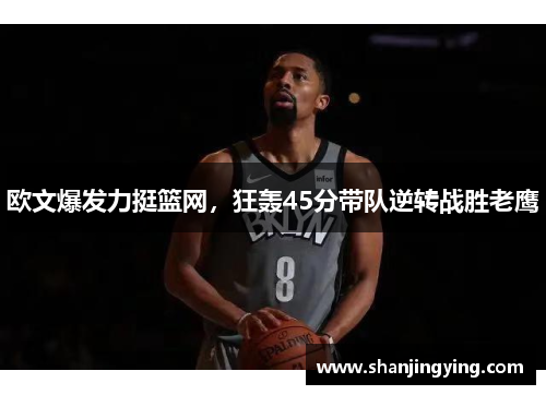 欧文爆发力挺篮网，狂轰45分带队逆转战胜老鹰