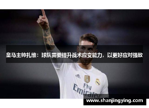 皇马主帅扎维：球队需要提升战术应变能力，以更好应对强敌