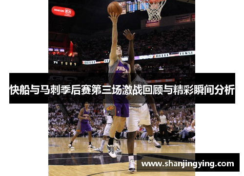快船与马刺季后赛第三场激战回顾与精彩瞬间分析