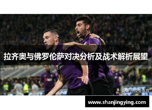 拉齐奥与佛罗伦萨对决分析及战术解析展望
