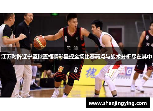 江苏对阵辽宁篮球直播精彩呈现全场比赛亮点与战术分析尽在其中