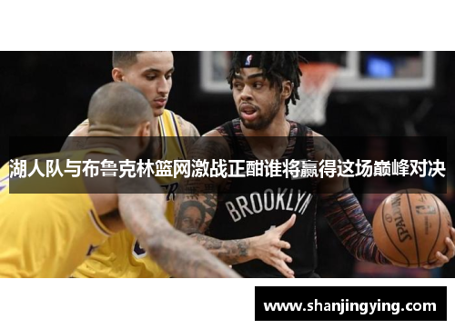 湖人队与布鲁克林篮网激战正酣谁将赢得这场巅峰对决