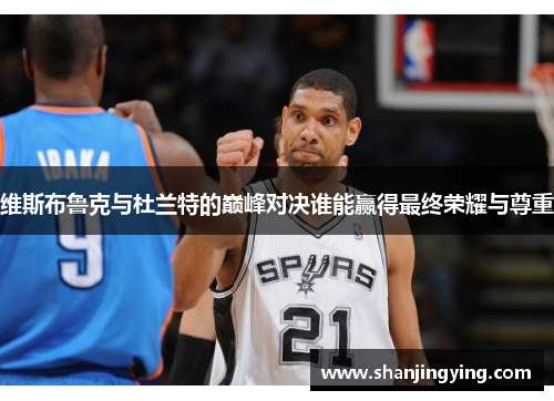 维斯布鲁克与杜兰特的巅峰对决谁能赢得最终荣耀与尊重