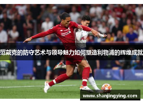 范戴克的防守艺术与领导魅力如何塑造利物浦的辉煌成就