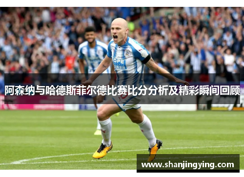 阿森纳与哈德斯菲尔德比赛比分分析及精彩瞬间回顾