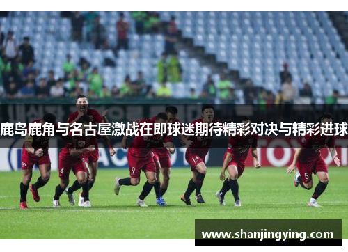 鹿岛鹿角与名古屋激战在即球迷期待精彩对决与精彩进球