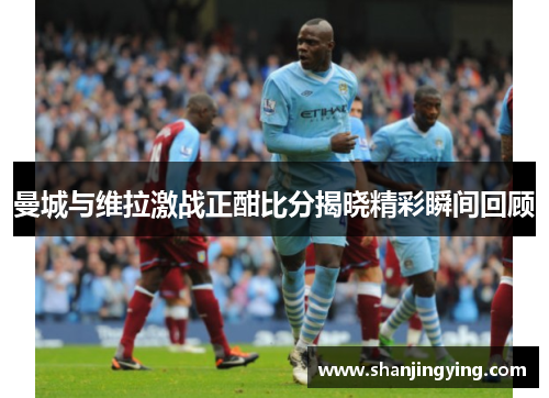 曼城与维拉激战正酣比分揭晓精彩瞬间回顾