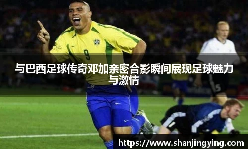 与巴西足球传奇邓加亲密合影瞬间展现足球魅力与激情