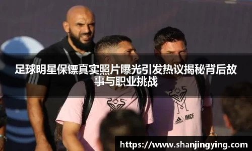 足球明星保镖真实照片曝光引发热议揭秘背后故事与职业挑战