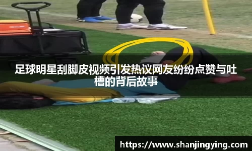足球明星刮脚皮视频引发热议网友纷纷点赞与吐槽的背后故事