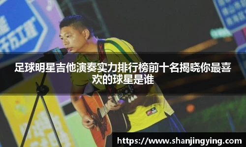 足球明星吉他演奏实力排行榜前十名揭晓你最喜欢的球星是谁