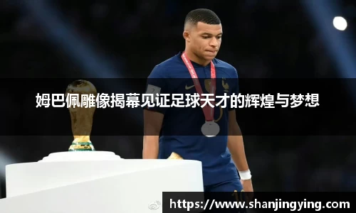 姆巴佩雕像揭幕见证足球天才的辉煌与梦想